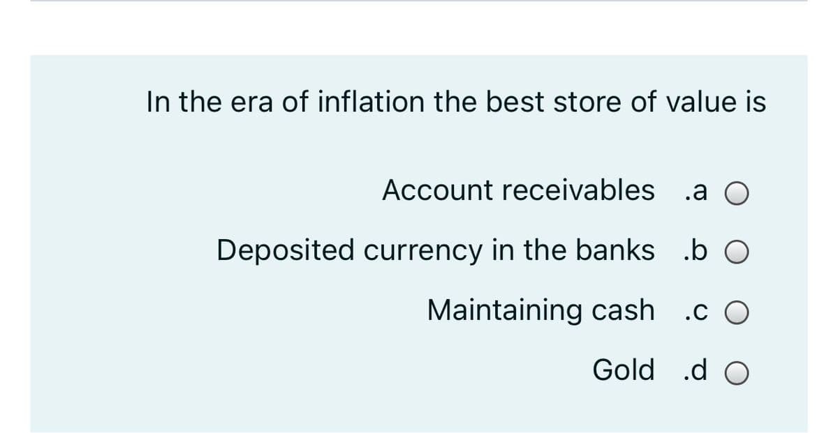 In the era of inflation the best store of value is
Account receivables .a O
Deposited currency in the banks .b O
Maintaining cash .c O
Gold .d O
