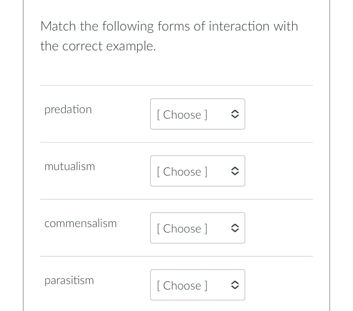Match the following forms of interaction with
the correct example.
predation
[Choose]
mutualism
[Choose ]
commensalism
[Choose ]
parasitism
[Choose ]
î