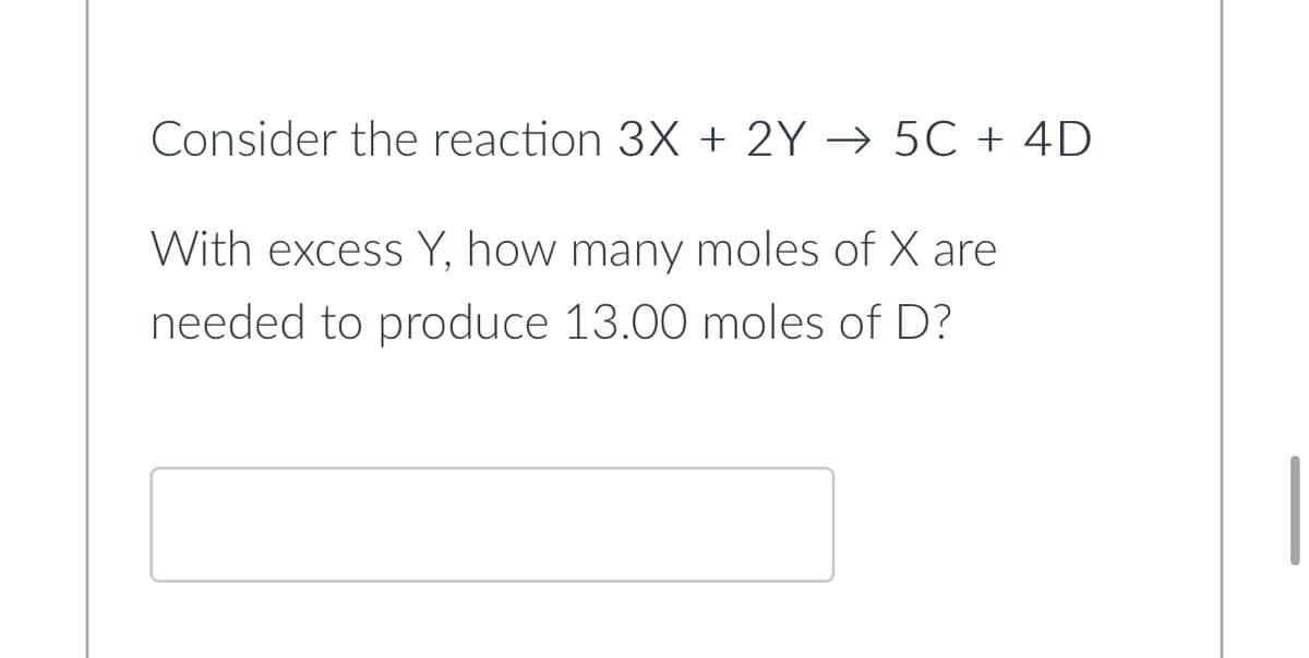 Consider the reaction 3X + 2Y5C + 4D
With excess Y, how many moles of X are
needed to produce 13.00 moles of D?