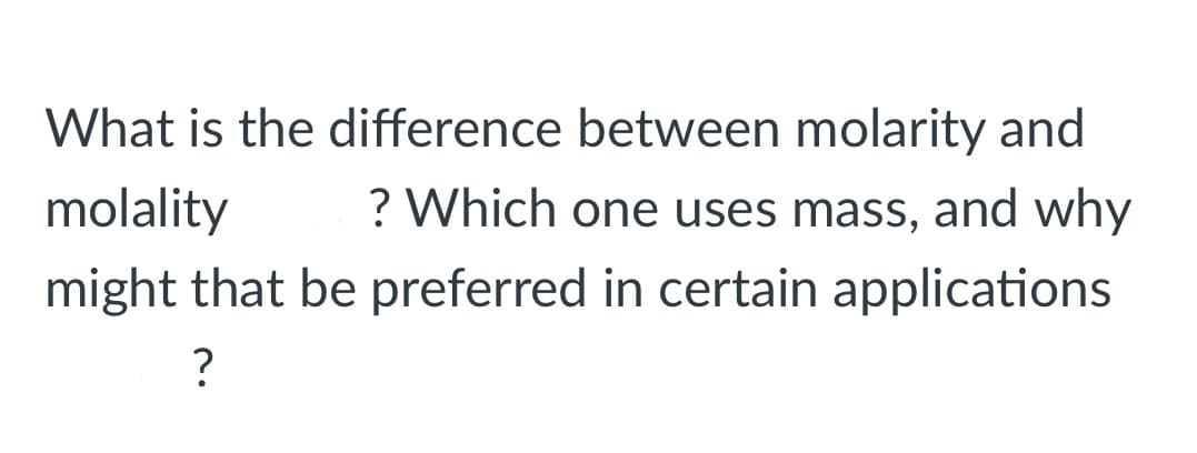 What is the difference between molarity and
molality
? Which one uses mass, and why
might that be preferred in certain applications
?
