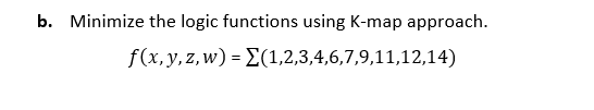 b. Minimize the logic functions using K-map approach.
f(x, y,z,w) = E(1,2,3,4,6,7,9,11,12,14)
