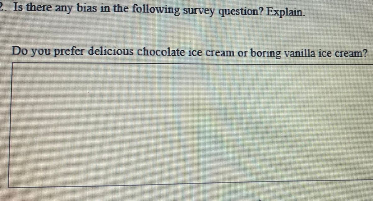 2. Is there any bias in the following survey question? Explain.
Do you prefer delicious chocolate ice cream or boring vanilla ice cream?
