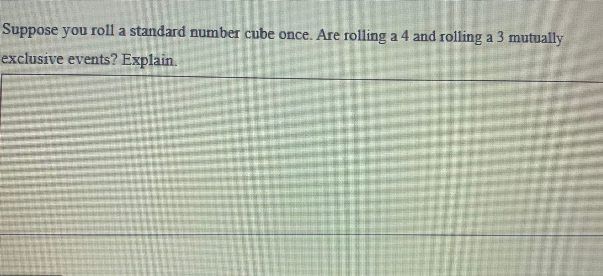 Suppose you roll a standard number cube once. Are rolling a 4 and rolling a 3 mutually
exclusive events? Explain.
