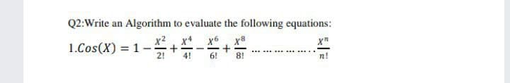 Q2:Write an Algorithm to evaluate the following equations:
x2
x+
1.Cos(X) = 1.
2!
%3D
4!
6!
8!
n!
