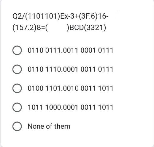 Q2/(1101101) Ex-3+(3F.6)16-
(157.2)8=(
)BCD(3321)
O 0110 0111.0011 0001 0111
O 0110 1110.0001 0011 0111
O 0100 1101.0010 0011 1011
O1011 1000.0001 0011 1011
O None of them
