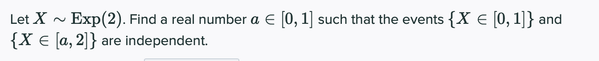 Let X ~ Exp(2). Find a real number a E (0, 1] such that the events {X € [0, 1]} and
{X € [a, 2]} are independent.
