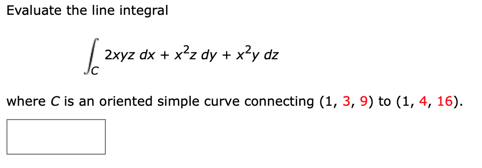 Evaluate the line integral
2xyz dx + x'z dy + x?y dz
where C is an oriented simple curve connecting (1, 3, 9) to (1, 4, 16).
