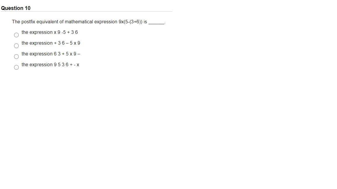 Question 10
The postfix equivalent of mathematical expression 9x(5-(3+6)) is
the expression x 9 -5 + 36
the expression + 36 - 5 x 9
the expression 6 3 + 5 x 9 –
the expression 9 536 + - x
2 O O O O
