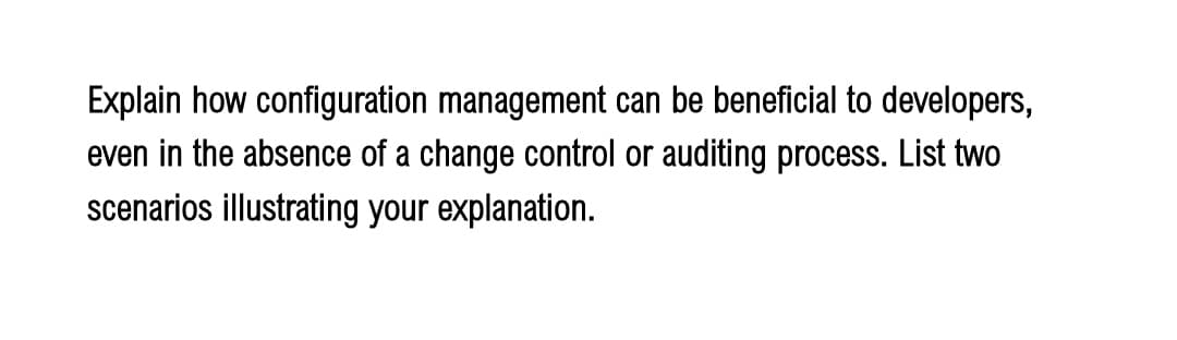 Explain how configuration management can be beneficial to developers,
even in the absence of a change control or auditing process. List two
scenarios illustrating your explanation.