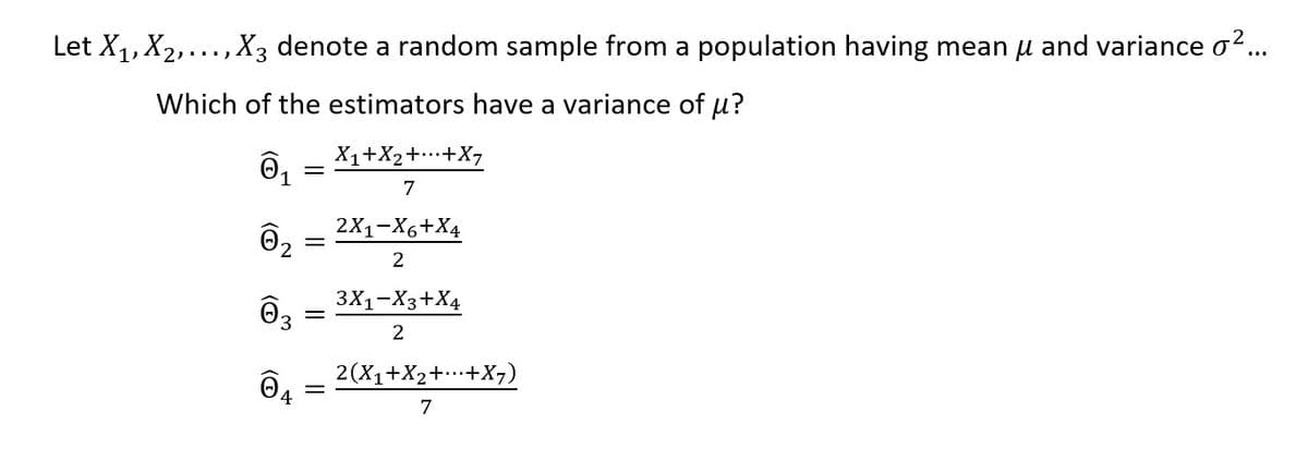 Let X1, X2,..., X3 denote a random sample from a population having mean u and variance o..
Which of the estimators have a variance of u?
X1+X2++X7
7
2X1-X6+X4
02
2
3X1-X3+X4
03
2(X1+X2++X7)
7
