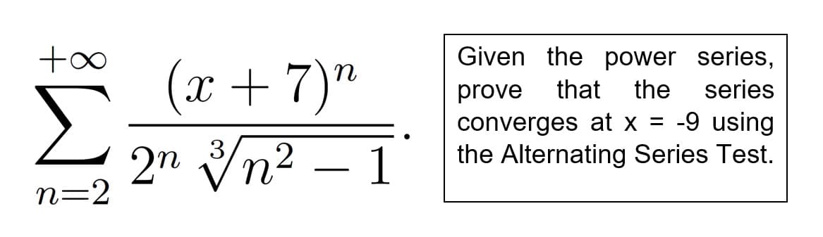 Given the power series,
(x + 7)"
prove
that
the
series
-9 using
2n Vn2 – 1
converges at x =
the Alternating Series Test.
3
-
n=2
