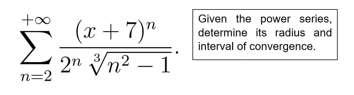 Given the power series,
(x+7)"
determine its radius and
Σ
2" Vn2 – 1
interval of convergence.
--
n=2
