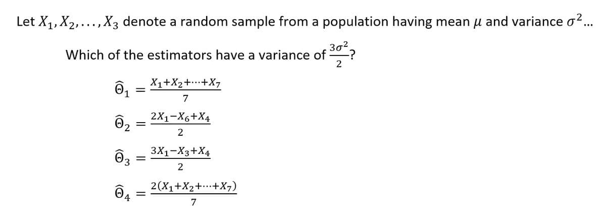 Let X1, X2,..., X3 denote a random sample from a population having mean u and variance o?.
302
Which of the estimators have a variance of
2
X1+X2++X7
7
2X1-X6+X4
3X1-X3+X4
2
2(X1+X2+…+X7)
4
7
