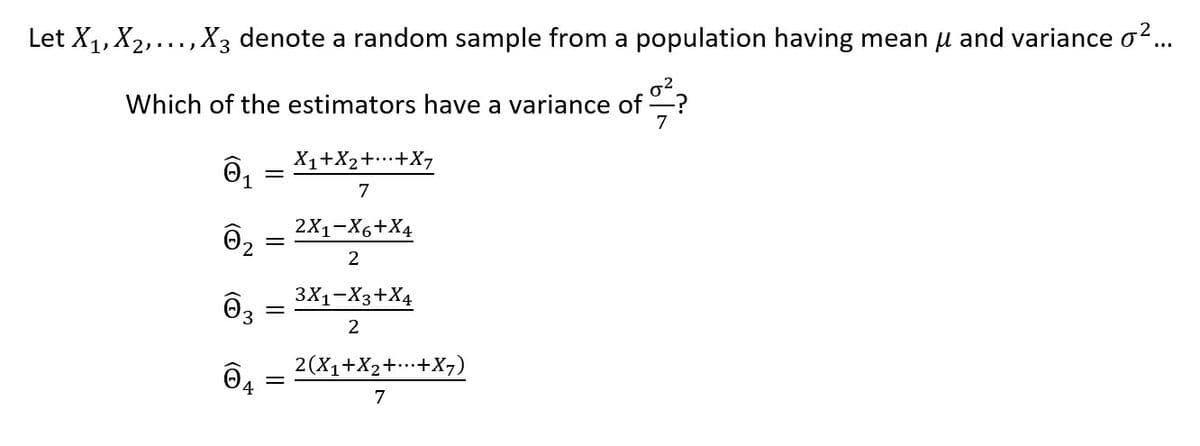 Let X1, X2,..., X3 denote a random sample from a population having mean u and variance o?...
Which of the estimators have a variance of
7
X1+X2++X,
7
2X1-X6+X4
2
3X1-X3+X4
2
2(X1+X2+.+X¬)
4
7
