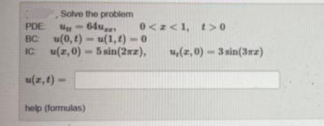 Solve the problem
64u
u(0, t) – u(1,t) -0
IC u(z,0)-5sin(2xz),
PDE
0<N<1, t>0
BC
4,(z, 0) - 3 sin(3rz)
u(z, t)-
help (formulas)
