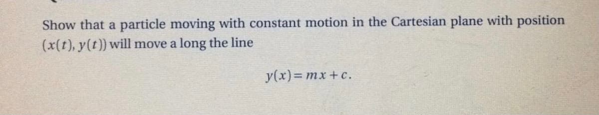 Show that a particle moving with constant motion in the Cartesian plane with position
(x(t), y(t)) will move a long the line
y(x)= mx+c.

