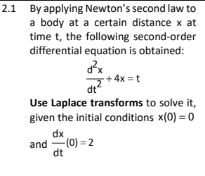 2.1 By applying Newton's second law to
a body at a certain distance x at
time t, the following second-order
differential equation is obtained:
+4x =t
dt
Use Laplace transforms to solve it,
given the initial conditions x(0) = 0
dx
and -(0) = 2
dt
