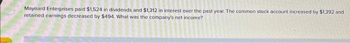 Maynard Enterprises paid $1,524 in dividends and $1,312 in interest over the past year. The common stock account increased by $1,392 and
retained earnings decreased by $494. What was the company's net income?