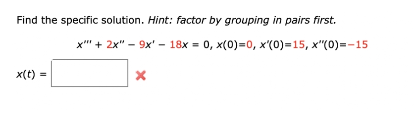 Find the specific solution. Hint: factor by grouping in pairs first.
x"" + 2x" - 9x' - 18x = 0, x(0)=0, x'(0)=15, x"(0)=-15
x(t) =
X