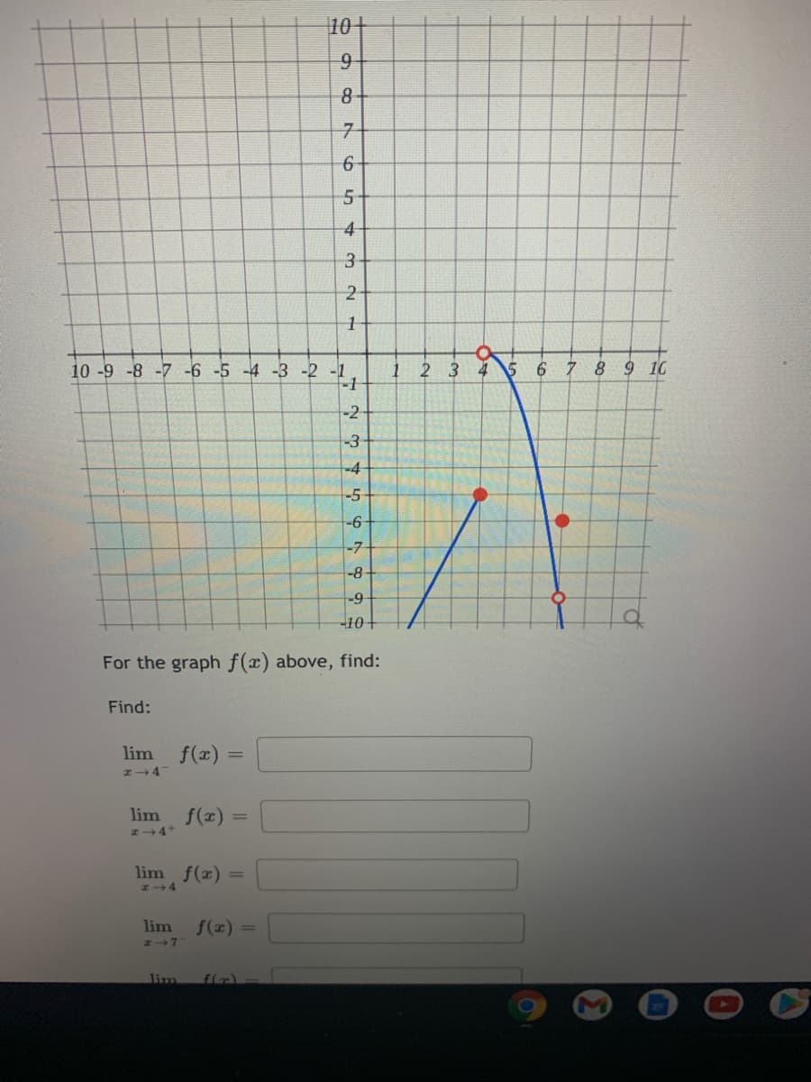 10+
9
8
4
3.
2
10 -9 -8 -7 -6 -5 -4 -3 -2
-1
2 3
4 5
7 8 9 1C
-2-
-3
-4
-5
-6
-7
-8
-9
-10-
For the graph f(x) above, find:
Find:
lim f(x) :
lim
f(x)
lim f(x)
lim
f(x) =
lim
