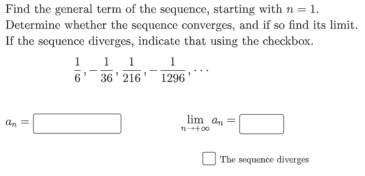 Find the general term of the sequence, starting with n = 1.
Determine whether the sequence converges, and if so find its limit.
If the sequence diverges, indicate that using the checkbox.
1
1
1
1
-
...
|
36' 216
1296
lim an =
n+00
An
%3D
The sequence diverges
