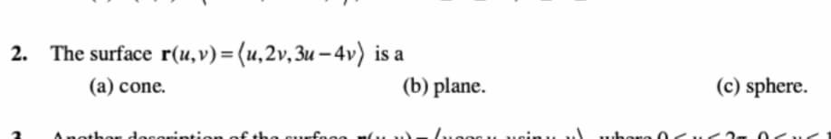 2. The surface r(u,v)=(u,2v,3u – 4v)
is a
(a) cone.
(b) plane.
(c) sphere.
Anothor decorintion of the curfooe nu.
u.here c
