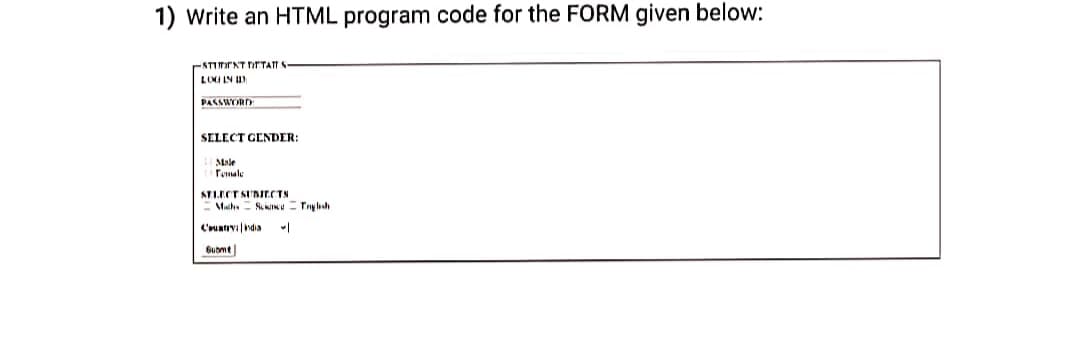 1) Write an HTML program code for the FORM given below:
-STITENT DETATT
LONI IN I
PASSWORD
SELECT GENDER:
Male
Temale
STLECT SUMIECTN
- Muchs- SuINu Trylhh
Cuativindia
Sumt
