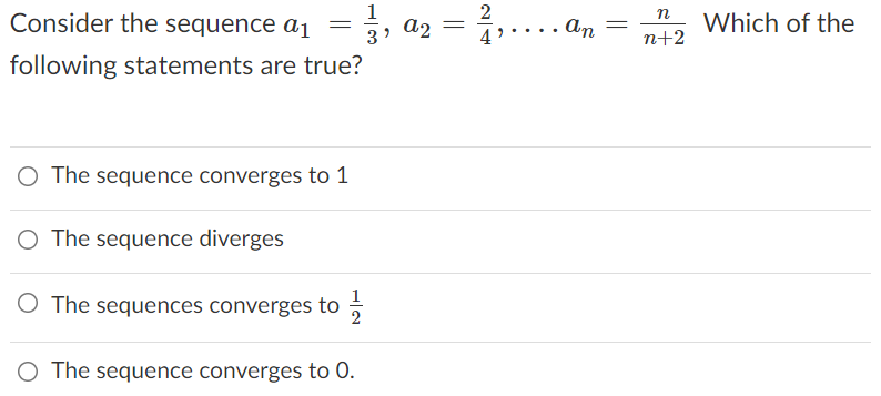 1
Consider the sequence a 1 =
3, a2
2
n
Which of the
4
n+2
following statements are true?
O The sequence converges to 1
The sequence diverges
1
The sequences converges to ;
O The sequence converges to 0.
