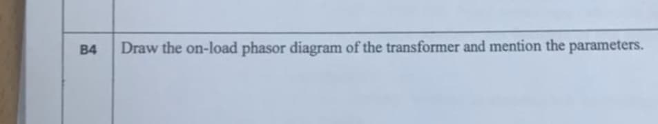 B4
Draw the on-load phasor diagram of the transformer and mention the parameters.
