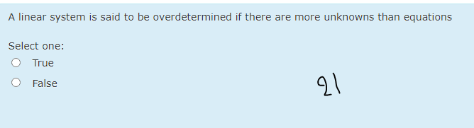 A linear system is said to be overdetermined if there are more unknowns than equations
Select one:
True
O False
