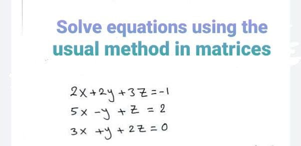 Solve equations using the
usual method in matrices
2x+2y+37=-1
5x -y + Z = 2
3× +4 + 2そ=0

