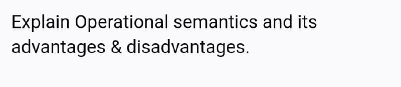 Explain Operational semantics and its
advantages & disadvantages.
