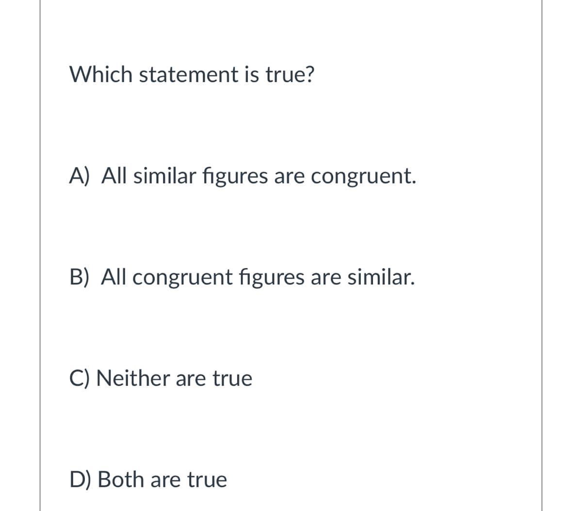 Which statement is true?
A) All similar figures are congruent.
B) All congruent figures are similar.
C) Neither are true
D) Both are true
