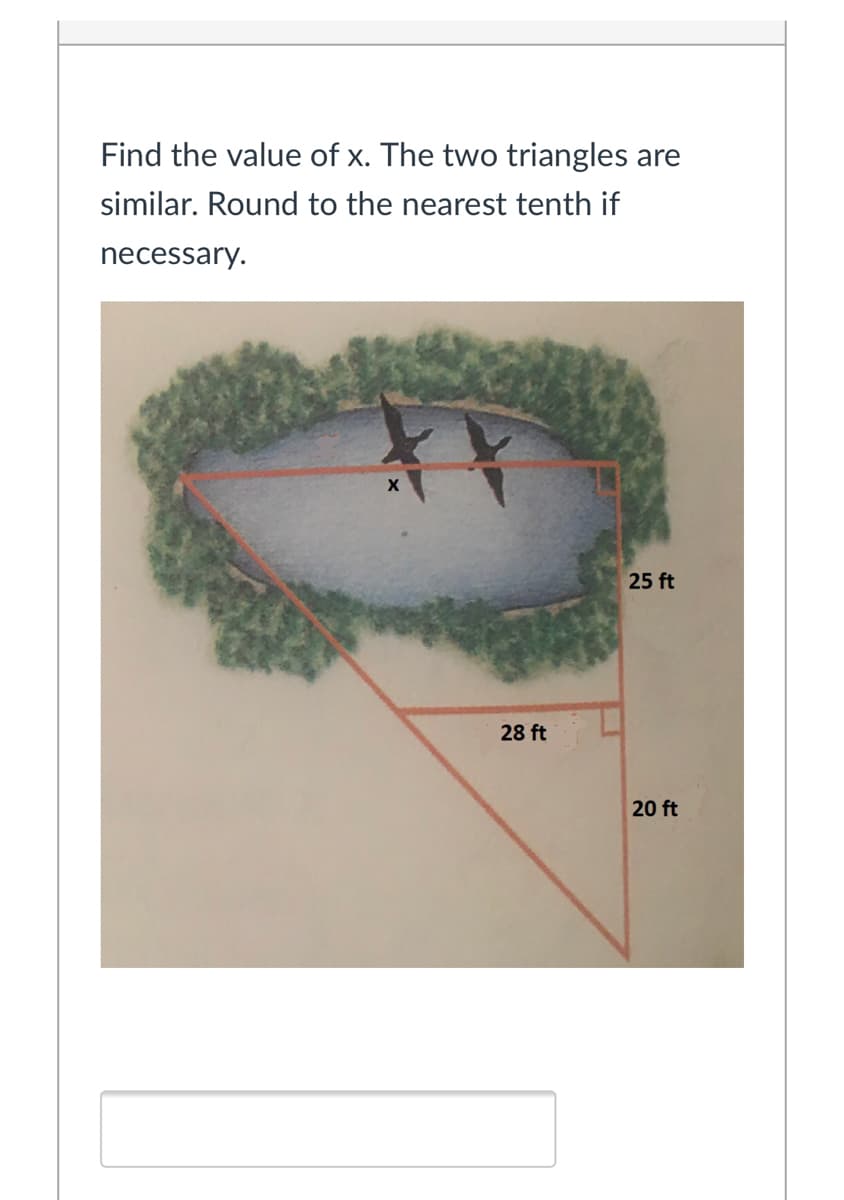 Find the value of x. The two triangles are
similar. Round to the nearest tenth if
necessary.
25 ft
28 ft
20 ft
