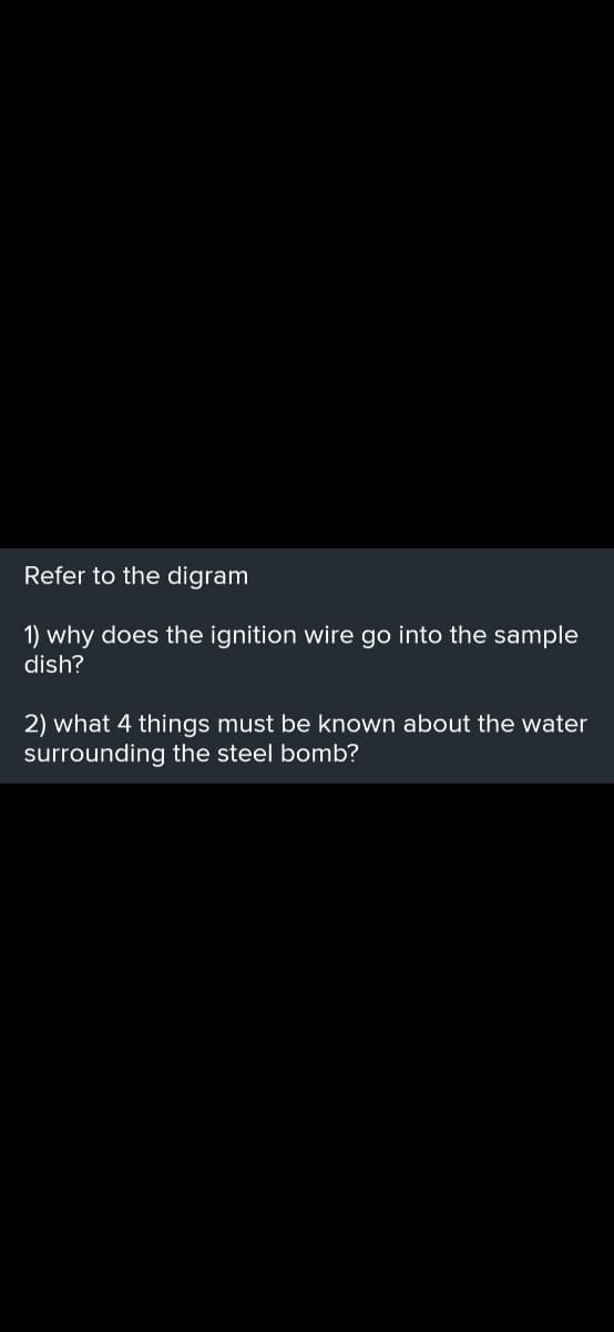 Refer to the digram
1) why does the ignition wire go into the sample
dish?
2) what 4 things must be known about the water
surrounding the steel bomb?
