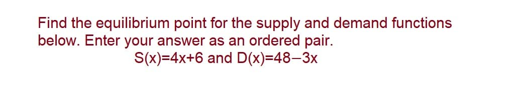 Find the equilibrium point for the supply and demand functions
below. Enter your answer as an ordered pair.
S(x)=4x+6 and D(x)=48-3x
