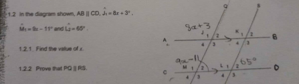 1.2 in the diagram shown, AB || CD. J₁ = 8x + 3°,
M₁=9x-11° and L2= 65°.
1.2.1. Find the value of x.
1.2.2 Prove that PQ || RS.
A
8a+3
90c-11
M 1
3
A
ܪ ܬ
3
4/3
65°
S
-6
O