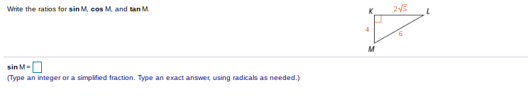 Write the ratios for sin M, cos M, and tan M.
25
K
4
M
sin M=
(Type an integer or a simplified fraction. Type an exact answer, using radicals as needed.)
