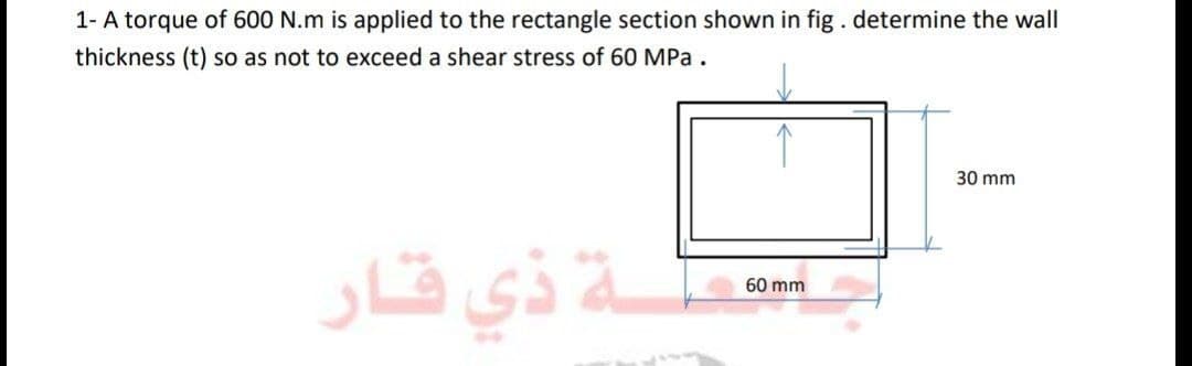 1- A torque of 600 N.m is applied to the rectangle section shown in fig . determine the wall
thickness (t) so as not to exceed a shear stress of 60 MPa.
30 mm
لة ذي قار
60 mm
