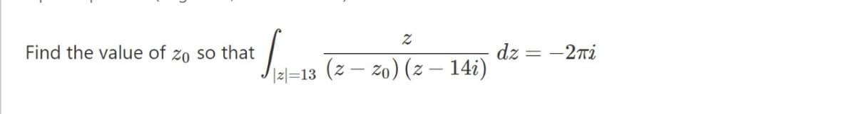 Find the value of zo so that
dz = -2ri
Jal-13 (z – z0) (z – 14i)
