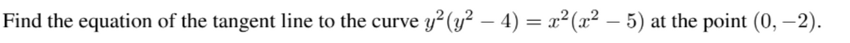 Find the equation of the tangent line to the curve
y² (y? – 4) = x²(x² – 5)
at the point (0, -2).
