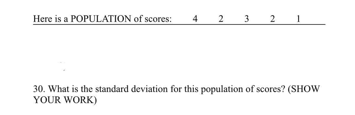 Here is a POPULATION of scores:
4 2
3
2 1
30. What is the standard deviation for this population of scores? (SHOW
YOUR WORK)

