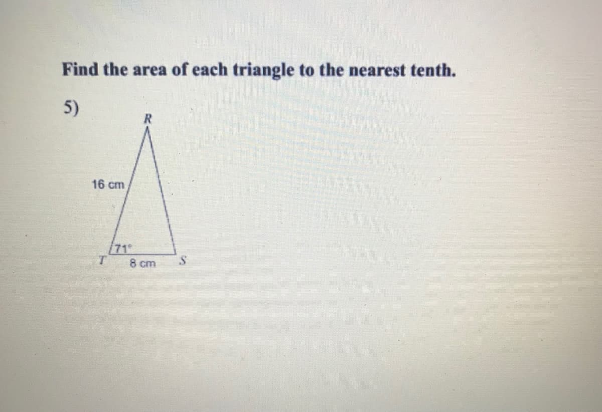 Find the area of each triangle to the nearest tenth.
5)
16 cm
71
8 cm
S.
