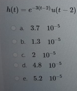 h(t) = e 3(t-2) u(t – 2)
%3D
a. 3.7 10-5
O b. 1.3 10
C. 2 10-5
d. 4.8 10 5
e. 5.2 10-5
