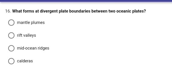 16. What forms at divergent plate boundaries between two oceanic plates?
mantle plumes
rift valleys
mid-ocean ridges
calderas
