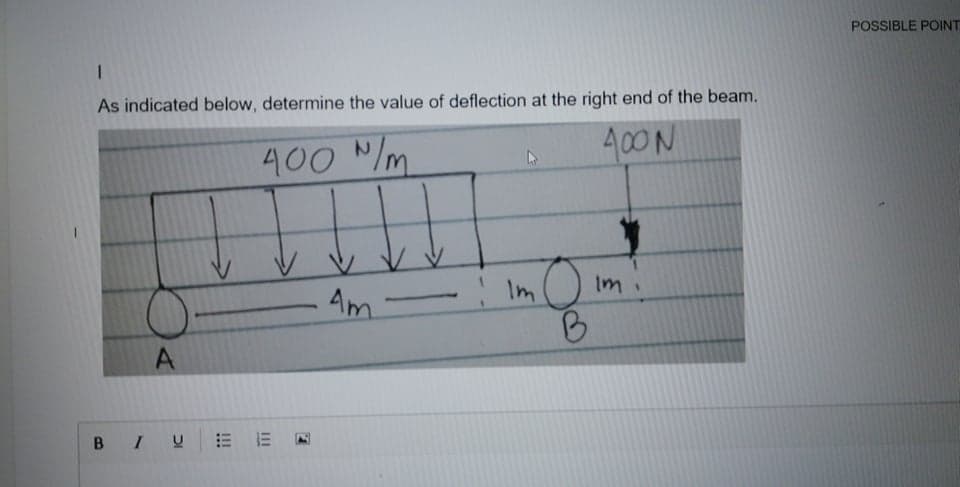 POSSIBLE POINT
As indicated below, determine the value of deflection at the right end of the beam.
400 N/m
400N
Am.
Im
Im
BIU E E N
