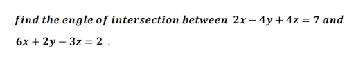 find the engle of intersection between 2x - 4y + 4z = 7 and
6x + 2y – 3z = 2 .
