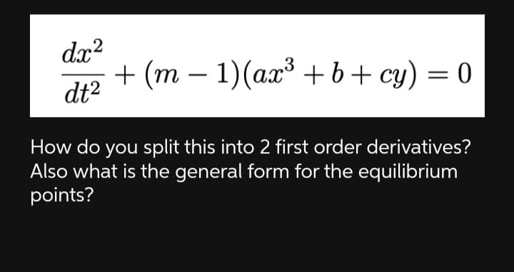 dx?
+ (m — 1) (аa3 +b+ cyу) — 0
dt?
-
How do you split this into 2 first order derivatives?
Also what is the general form for the equilibrium
points?
