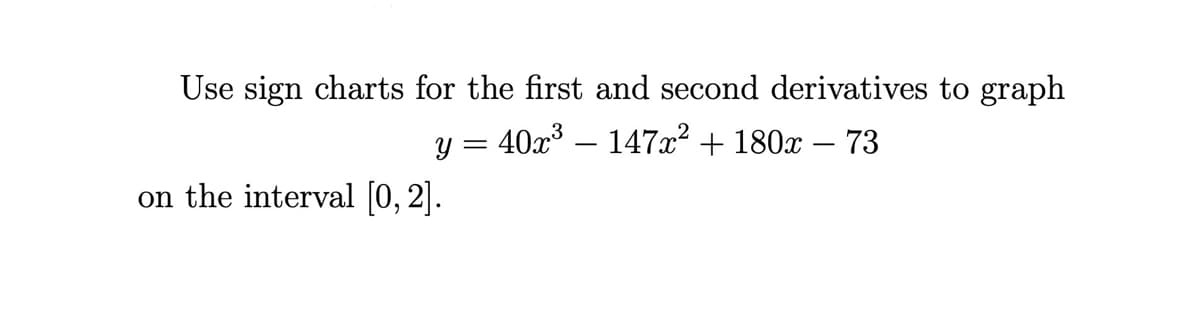 Use sign charts for the first and second derivatives to graph
y = 40x³ – 147x² + 180x – 73
on the interval [0, 2].
