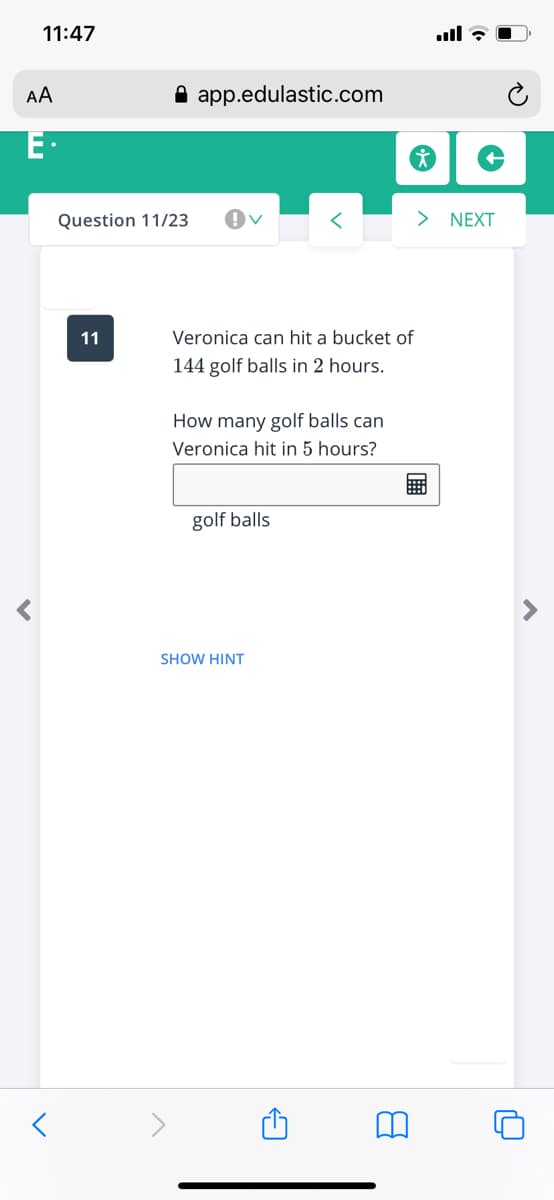 11:47
AA
A app.edulastic.com
E·
Question 11/23
> NEXT
11
Veronica can hit a bucket of
144 golf balls in 2 hours.
How many golf balls can
Veronica hit in 5 hours?
golf balls
SHOW HINT
